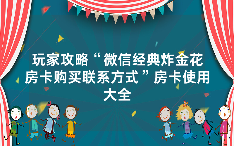 玩家攻略“微信经典炸金花房卡购买联系方式”房卡使用大全