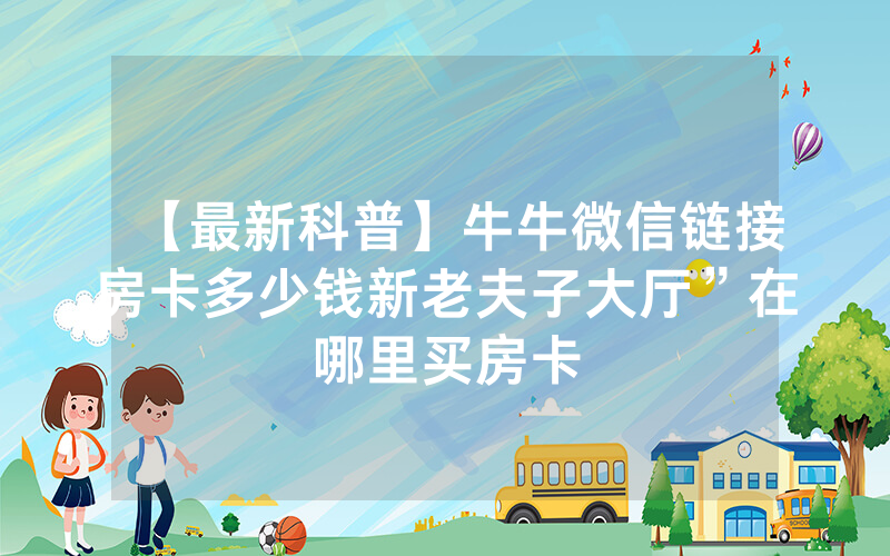 【最新科普】牛牛微信链接房卡多少钱新老夫子大厅”在哪里买房卡