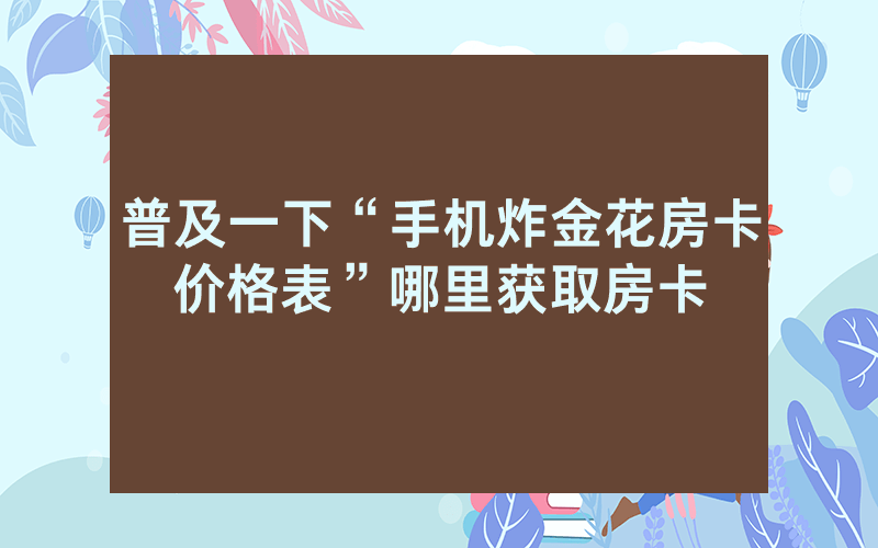 普及一下“手机炸金花房卡价格表”哪里获取房卡