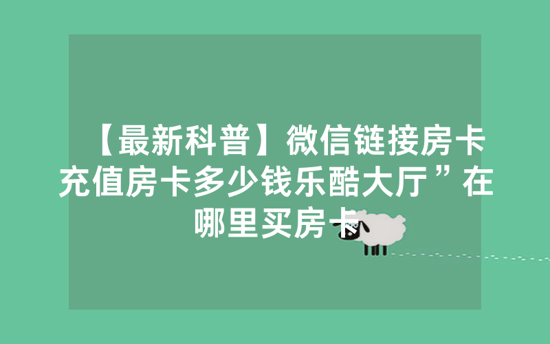 【最新科普】微信链接房卡充值房卡多少钱乐酷大厅”在哪里买房卡
