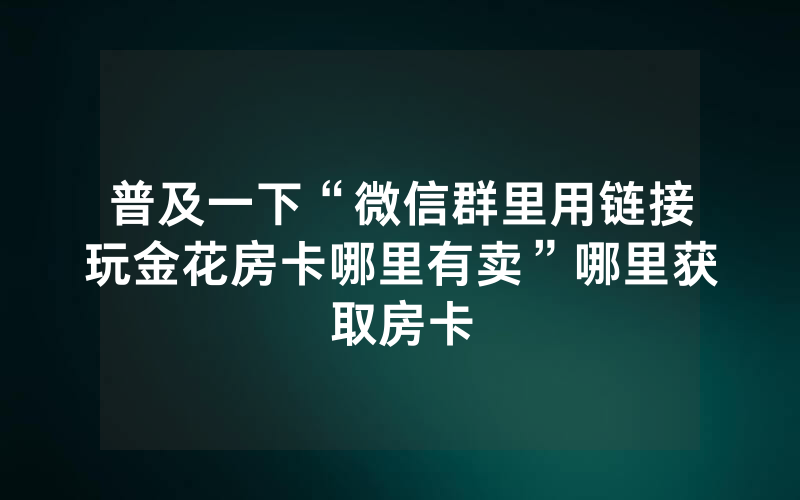 普及一下“微信群里用链接玩金花房卡哪里有卖”哪里获取房卡