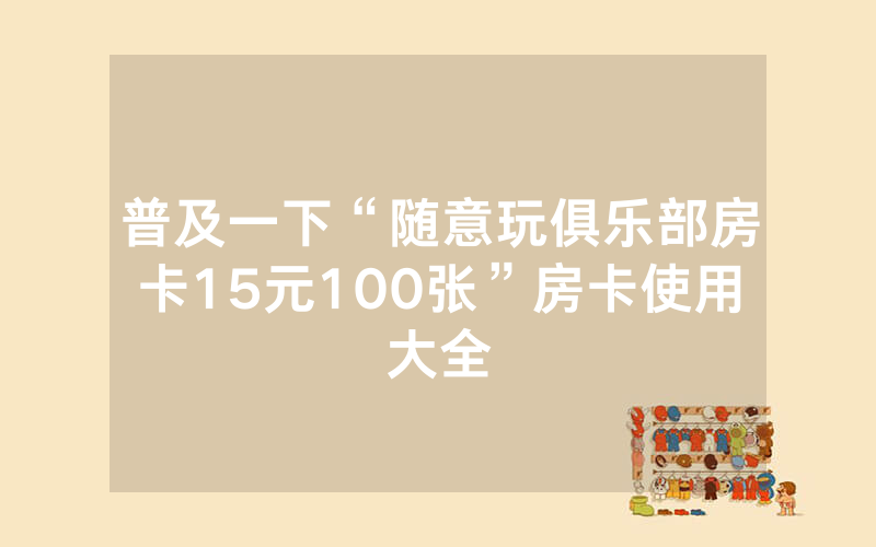 普及一下“随意玩俱乐部房卡15元100张”房卡使用大全