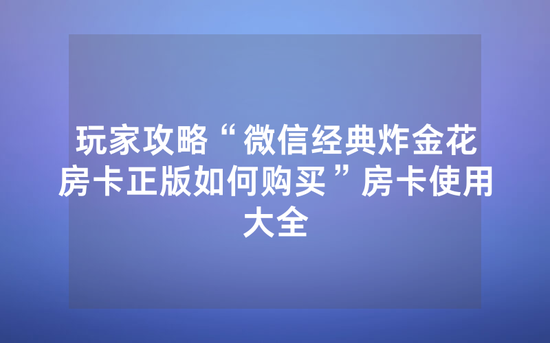玩家攻略“微信经典炸金花房卡正版如何购买”房卡使用大全