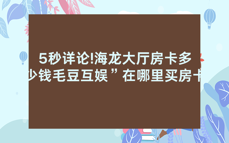 5秒详论!海龙大厅房卡多少钱毛豆互娱”在哪里买房卡