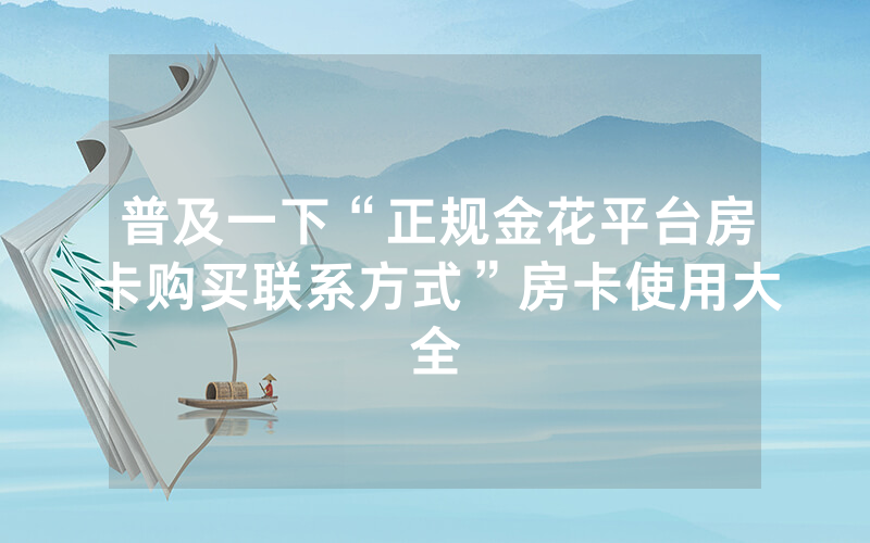 普及一下“正规金花平台房卡购买联系方式”房卡使用大全