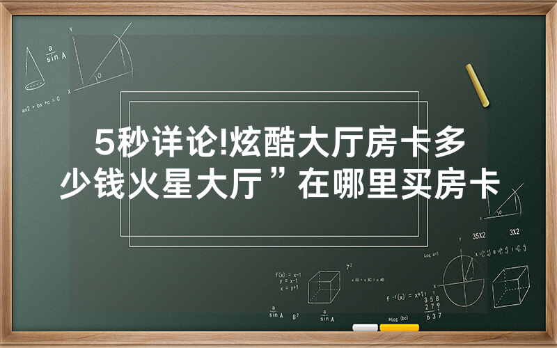 5秒详论!炫酷大厅房卡多少钱火星大厅”在哪里买房卡