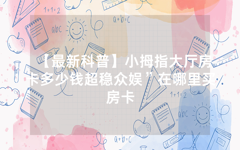 【最新科普】小拇指大厅房卡多少钱超稳众娱”在哪里买房卡