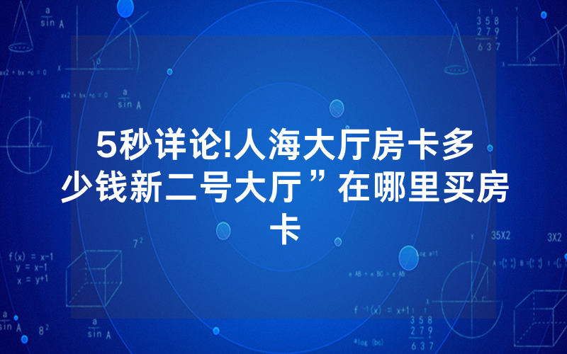 5秒详论!人海大厅房卡多少钱新二号大厅”在哪里买房卡
