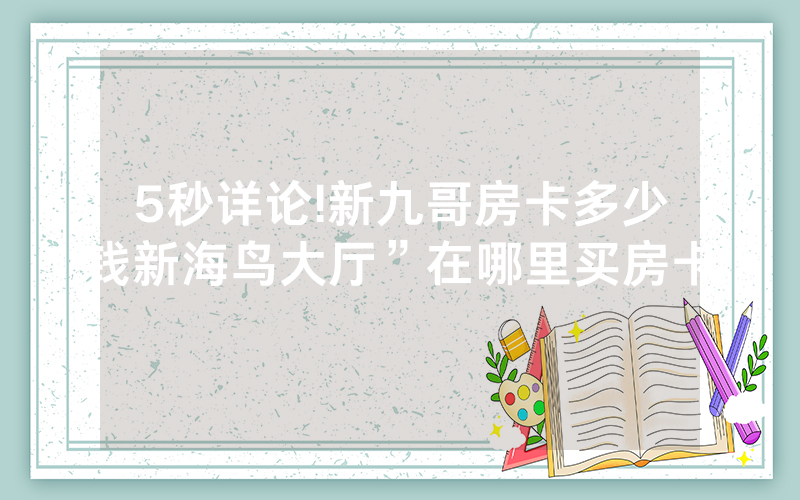 5秒详论!新九哥房卡多少钱新海鸟大厅”在哪里买房卡
