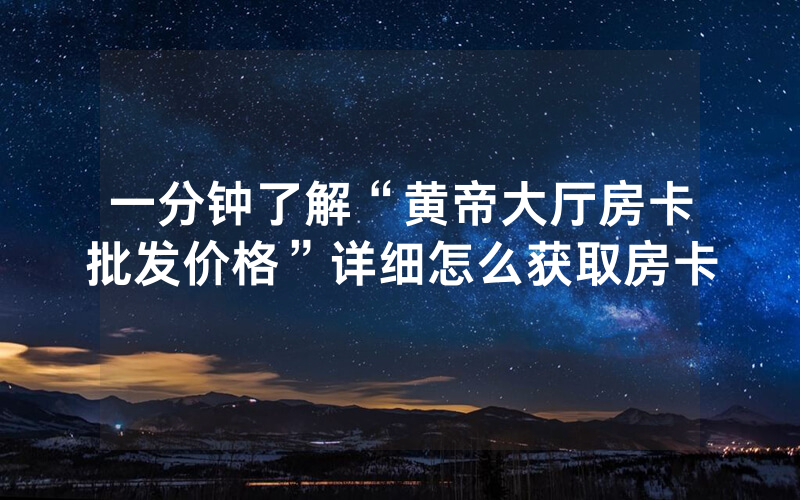 一分钟了解“黄帝大厅房卡批发价格”详细怎么获取房卡