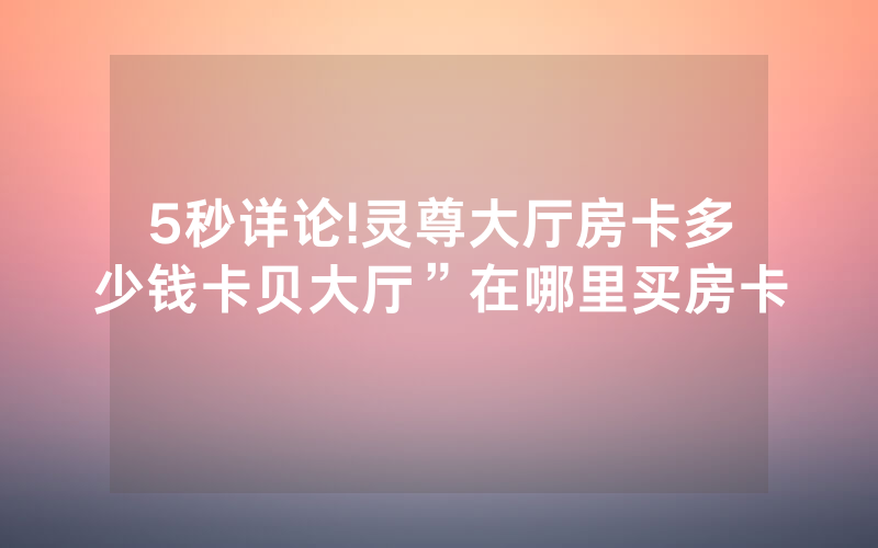 5秒详论!灵尊大厅房卡多少钱卡贝大厅”在哪里买房卡