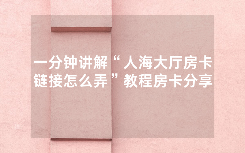一分钟讲解“人海大厅房卡链接怎么弄”教程房卡分享