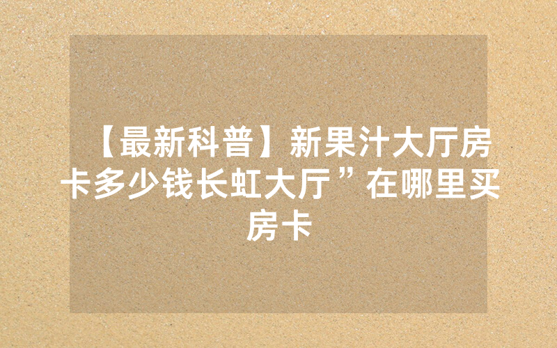 【最新科普】新果汁大厅房卡多少钱长虹大厅”在哪里买房卡