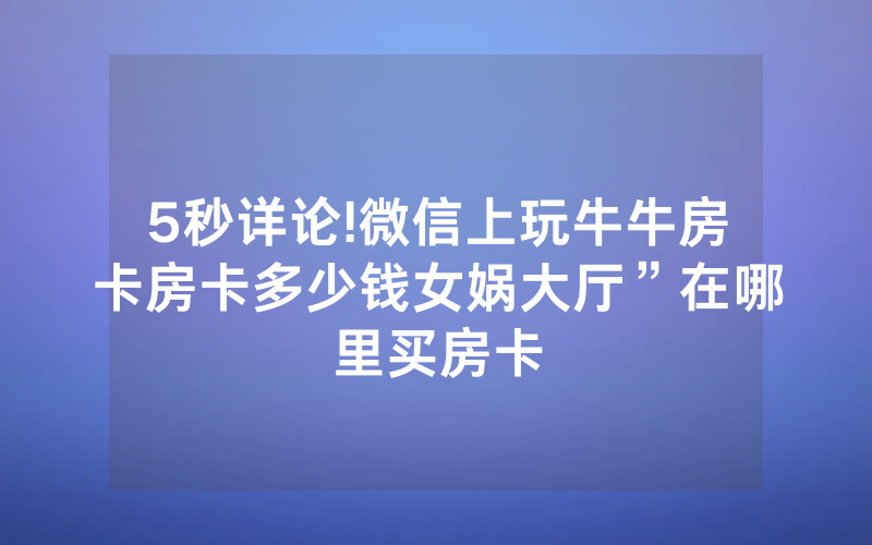 5秒详论!微信上玩牛牛房卡房卡多少钱女娲大厅”在哪里买房卡