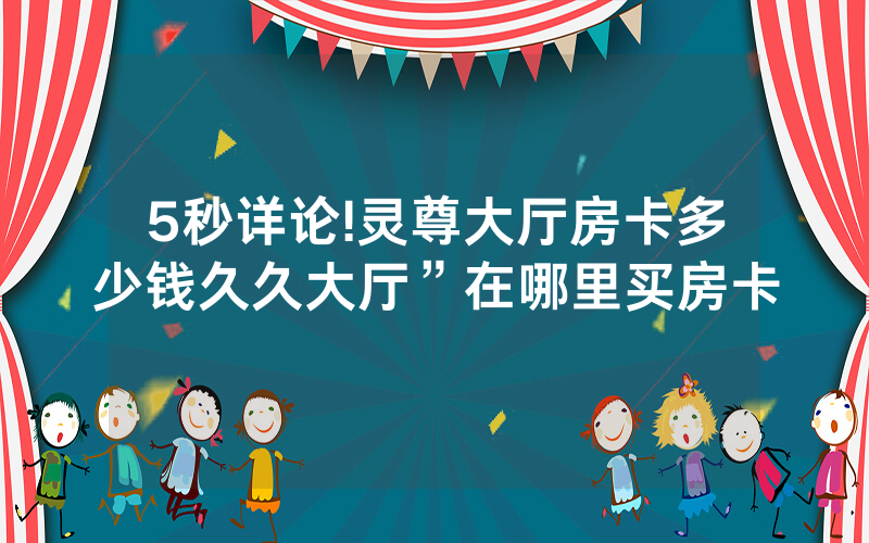 5秒详论!灵尊大厅房卡多少钱久久大厅”在哪里买房卡