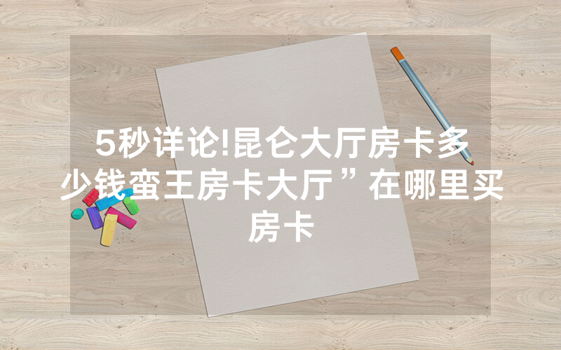 5秒详论!昆仑大厅房卡多少钱蛮王房卡大厅”在哪里买房卡