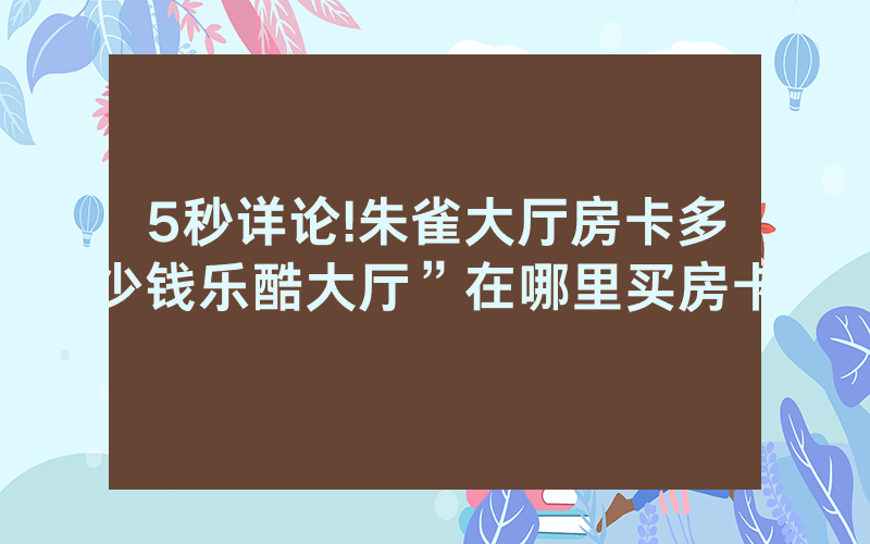 5秒详论!朱雀大厅房卡多少钱乐酷大厅”在哪里买房卡