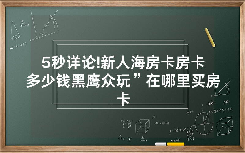 5秒详论!新人海房卡房卡多少钱黑鹰众玩”在哪里买房卡