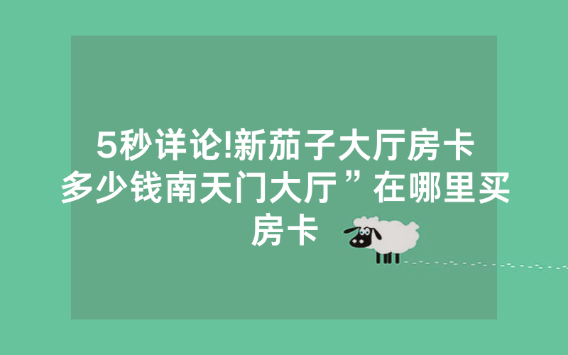 5秒详论!新茄子大厅房卡多少钱南天门大厅”在哪里买房卡