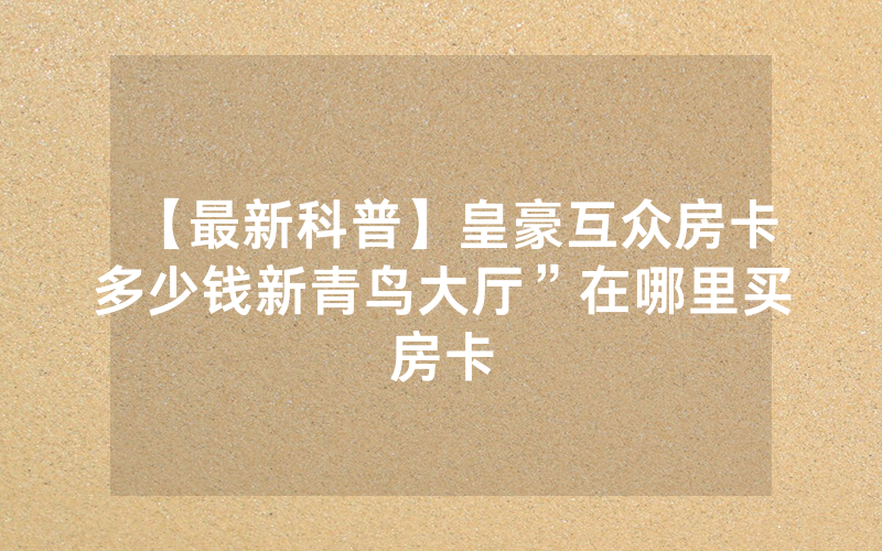 【最新科普】皇豪互众房卡多少钱新青鸟大厅”在哪里买房卡