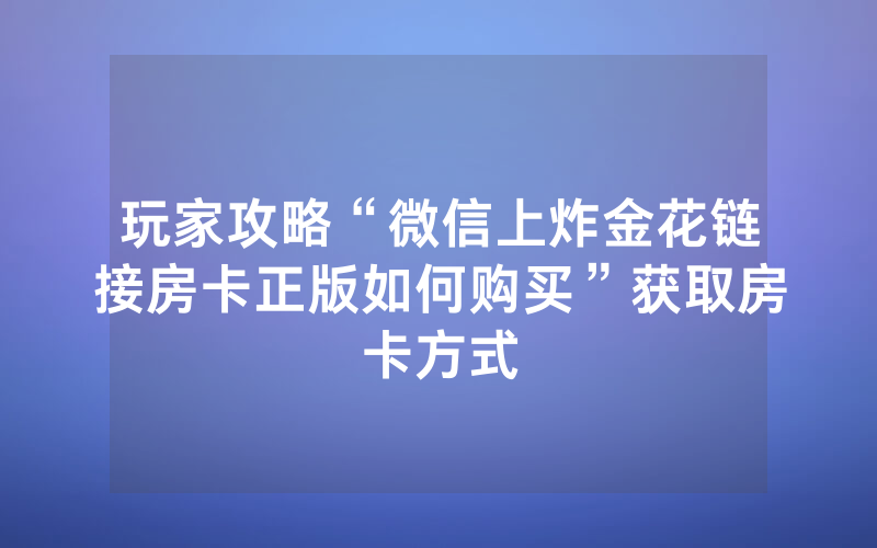 玩家攻略“微信上炸金花链接房卡正版如何购买”获取房卡方式