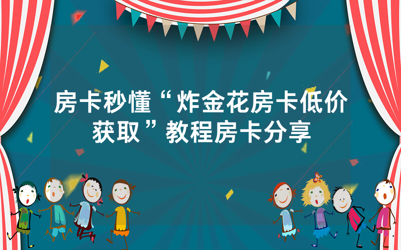 房卡秒懂“炸金花房卡低价获取”教程房卡分享