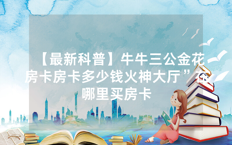 【最新科普】牛牛三公金花房卡房卡多少钱火神大厅”在哪里买房卡