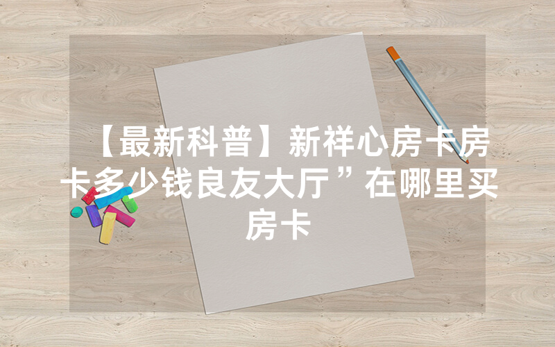 【最新科普】新祥心房卡房卡多少钱良友大厅”在哪里买房卡