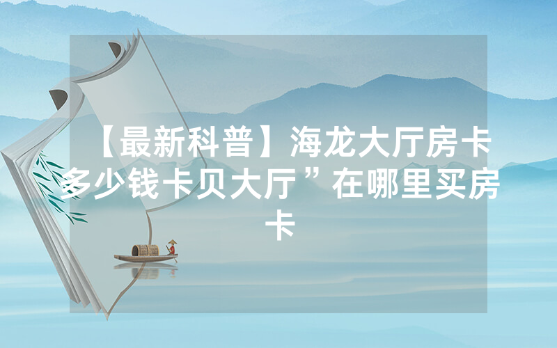 【最新科普】海龙大厅房卡多少钱卡贝大厅”在哪里买房卡