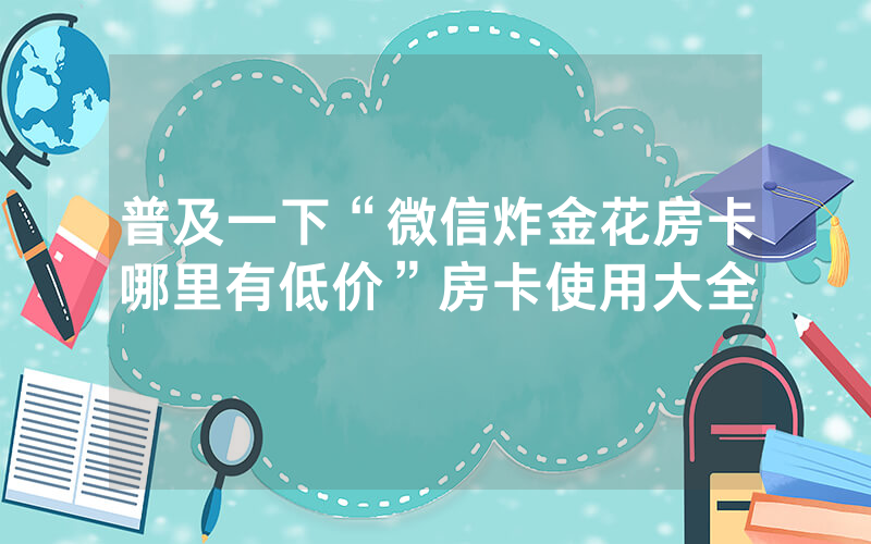 普及一下“微信炸金花房卡哪里有低价”房卡使用大全
