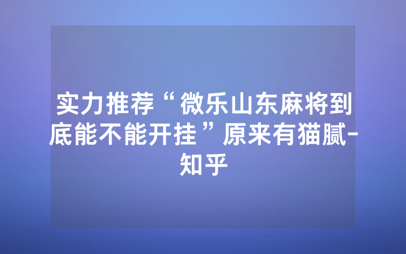 实力推荐“微乐山东麻将到底能不能开挂”原来有猫腻-知乎