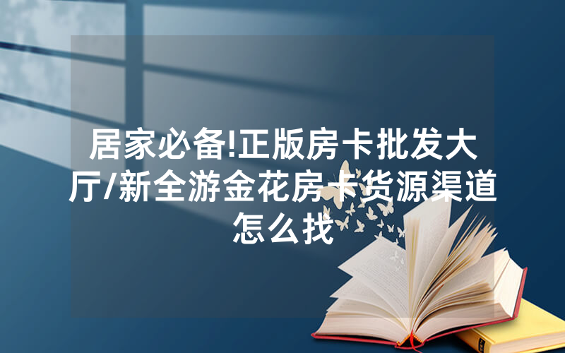 居家必备!正版房卡批发大厅/新全游金花房卡货源渠道怎么找
