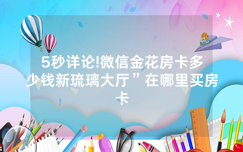 5秒详论!微信金花房卡多少钱新琉璃大厅”在哪里买房卡