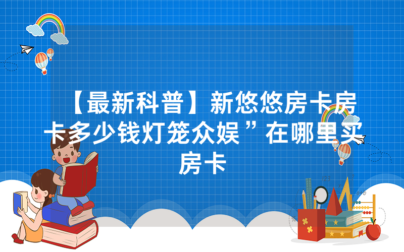【最新科普】新悠悠房卡房卡多少钱灯笼众娱”在哪里买房卡