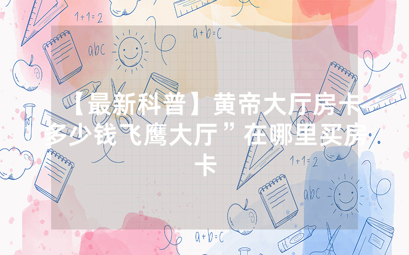 【最新科普】黄帝大厅房卡多少钱飞鹰大厅”在哪里买房卡