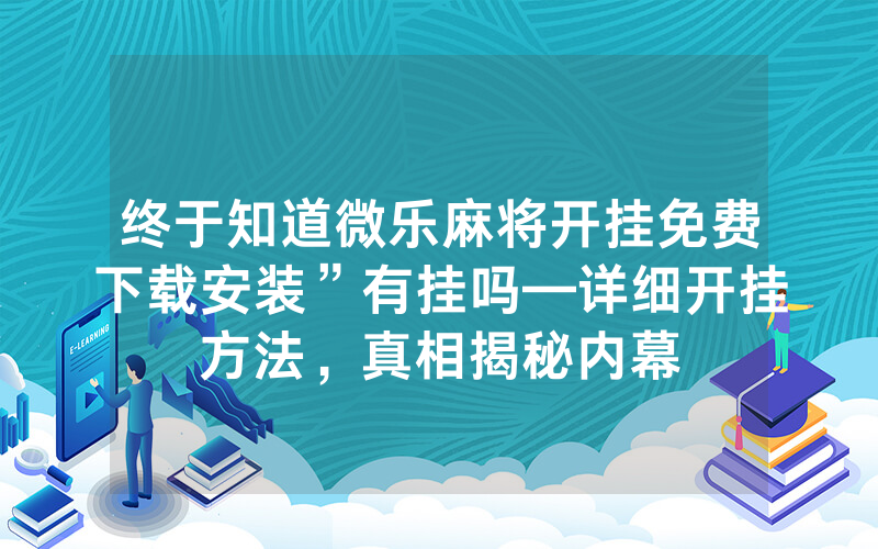 终于知道微乐麻将开挂免费下载安装”有挂吗—详细开挂方法，真相揭秘内幕