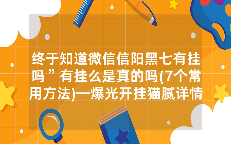终于知道微信信阳黑七有挂吗”有挂么是真的吗(7个常用方法)—爆光开挂猫腻详情