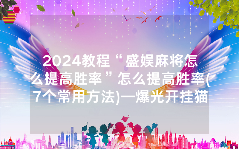 2024教程“盛娱麻将怎么提高胜率”怎么提高胜率(7个常用方法)—爆光开挂猫腻详情