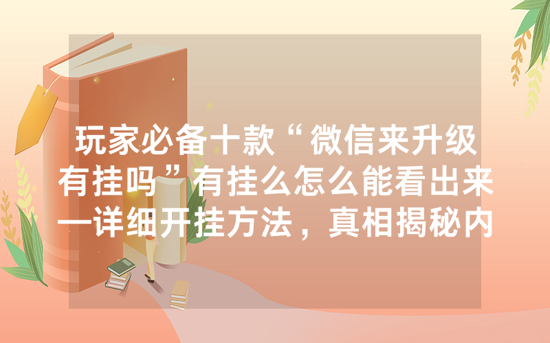 玩家必备十款“微信来升级有挂吗”有挂么怎么能看出来—详细开挂方法，真相揭秘内幕