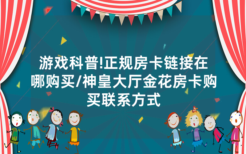 游戏科普!正规房卡链接在哪购买/神皇大厅金花房卡购买联系方式