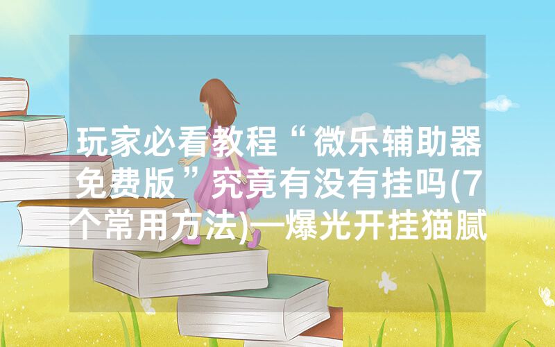 玩家必看教程“微乐辅助器免费版”究竟有没有挂吗(7个常用方法)—爆光开挂猫腻详情
