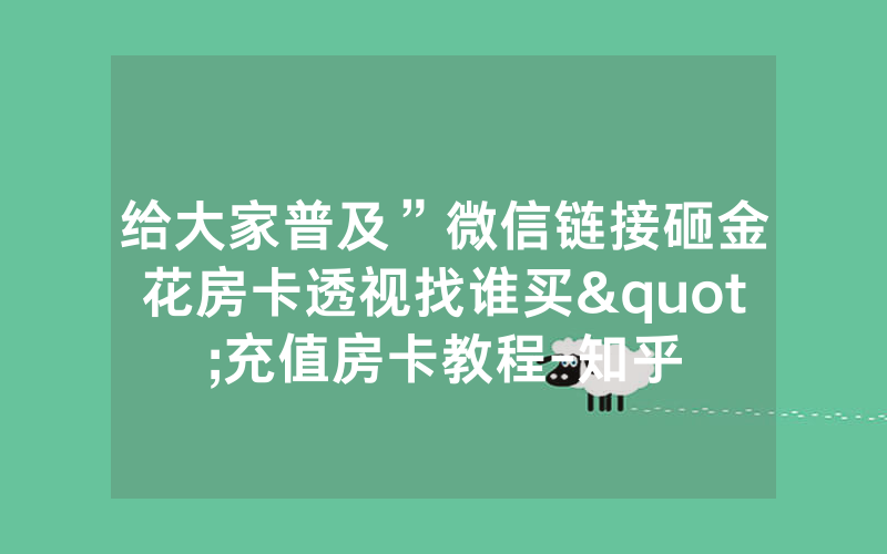 给大家普及”微信链接砸金花房卡透视找谁买"充值房卡教程-知乎