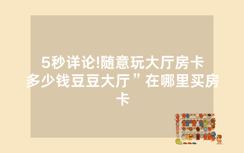5秒详论!随意玩大厅房卡多少钱豆豆大厅”在哪里买房卡