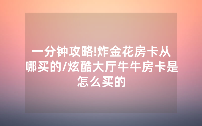 一分钟攻略!炸金花房卡从哪买的/炫酷大厅牛牛房卡是怎么买的