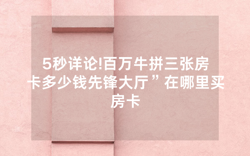 5秒详论!百万牛拼三张房卡多少钱先锋大厅”在哪里买房卡