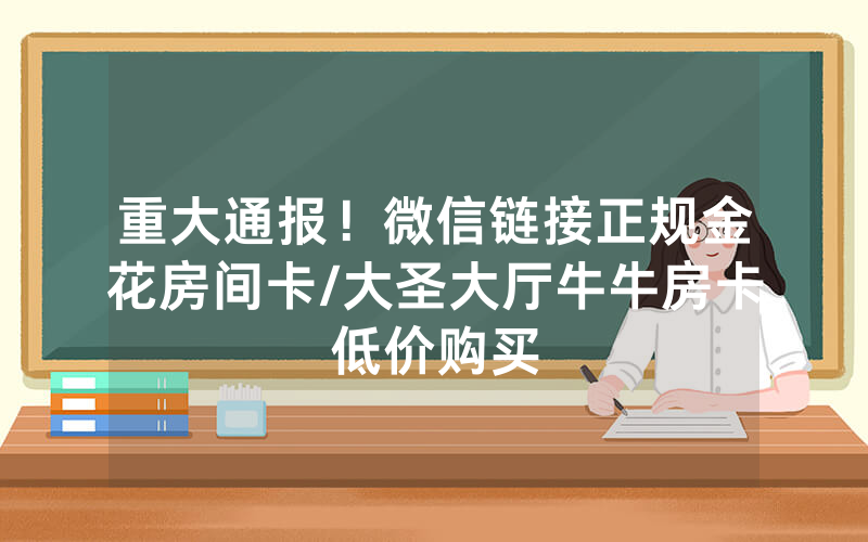 重大通报！微信链接正规金花房间卡/大圣大厅牛牛房卡低价购买