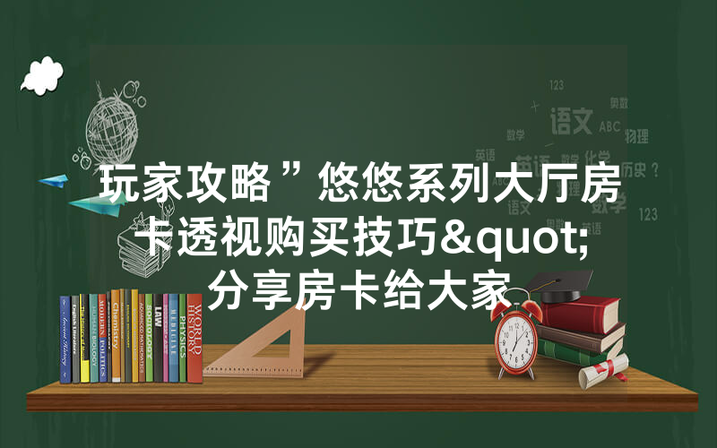 玩家攻略”悠悠系列大厅房卡透视购买技巧"分享房卡给大家