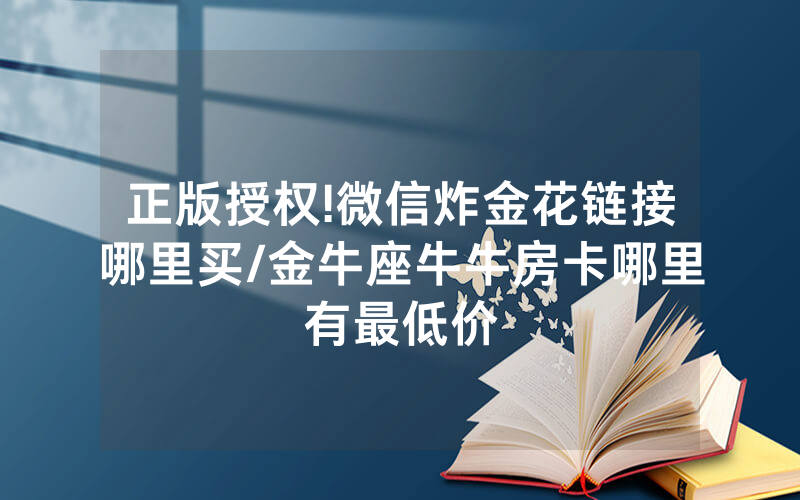 正版授权!微信炸金花链接哪里买/金牛座牛牛房卡哪里有最低价