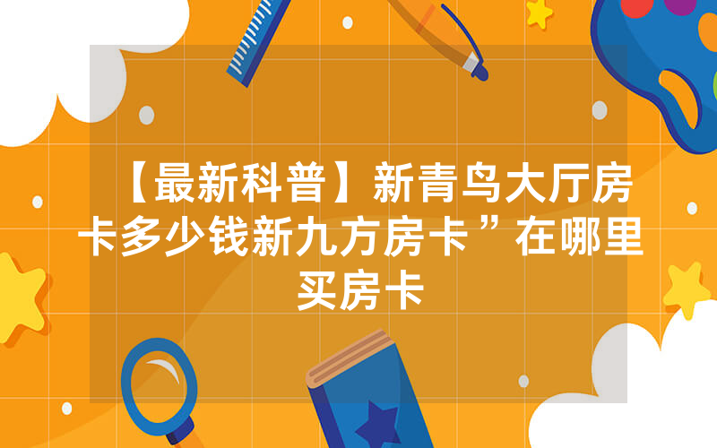 【最新科普】新青鸟大厅房卡多少钱新九方房卡”在哪里买房卡
