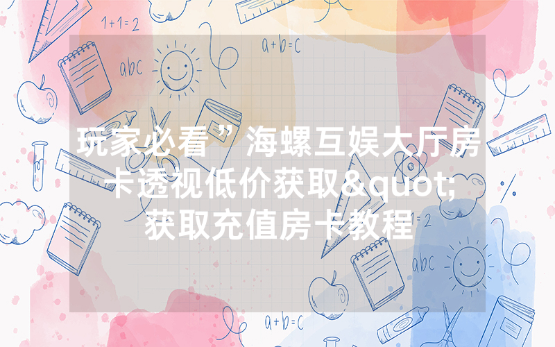玩家必看”海螺互娱大厅房卡透视低价获取"获取充值房卡教程